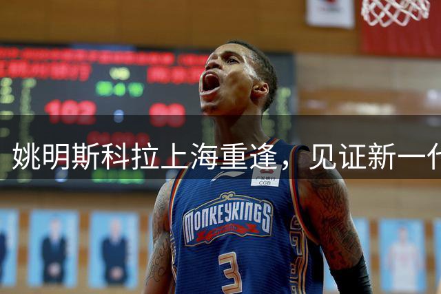 姚明斯科拉上海重逢，见证新一代篮球明星崛起