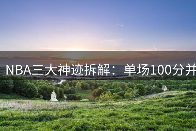 NBA三大神迹拆解：单场100分并非遥不可及 11冠王朝最难复制